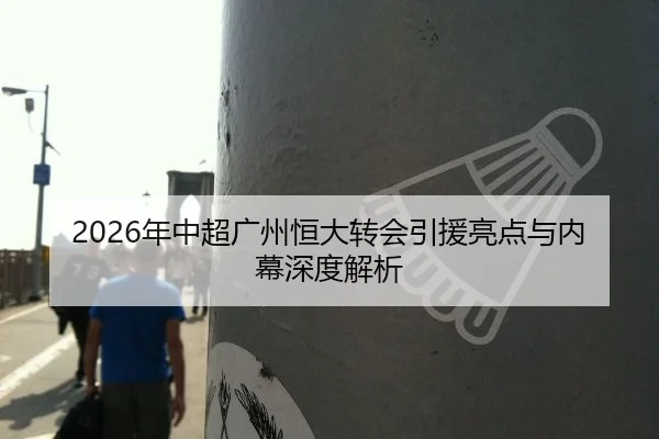 2026年中超广州恒大转会引援亮点与内幕深度解析